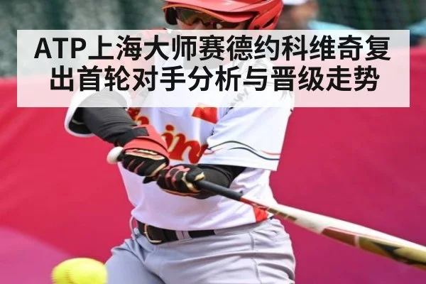 ATP上海大师赛德约科维奇复出首轮对手分析与晋级走势