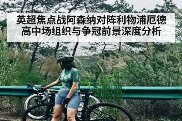 英超焦点战阿森纳对阵利物浦厄德高中场组织与争冠前景深度分析
