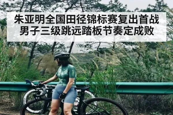 朱亚明全国田径锦标赛复出首战 男子三级跳远踏板节奏定成败 - kaiyun