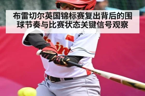 布雷切尔英国锦标赛复出背后的围球节奏与比赛状态关键信号观察 - kaiyun