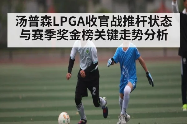 汤普森LPGA收官战推杆状态与赛季奖金榜关键走势分析 - kaiyun